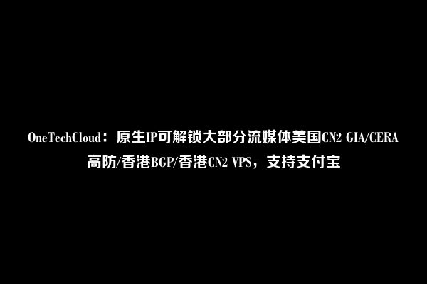 OneTechCloud：原生IP可解锁大部分流媒体美国CN2 GIA/CERA高防/香港BGP/香港CN2 VPS，支持支付宝