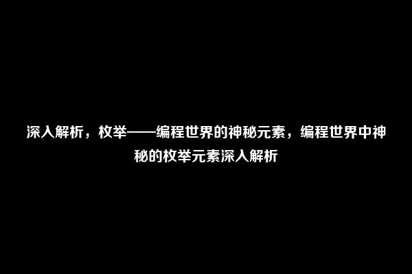 深入解析，枚举——编程世界的神秘元素，编程世界中神秘的枚举元素深入解析