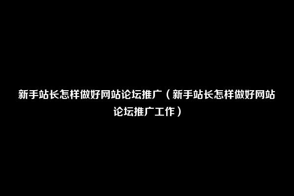 新手站长怎样做好网站论坛推广（新手站长怎样做好网站论坛推广工作）