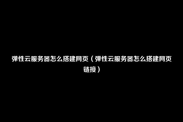 弹性云服务器怎么搭建网页（弹性云服务器怎么搭建网页链接）