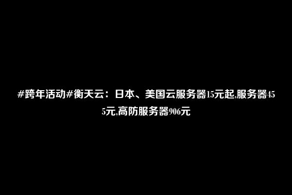 #跨年活动#衡天云：日本、美国云服务器15元起,服务器455元,高防服务器906元