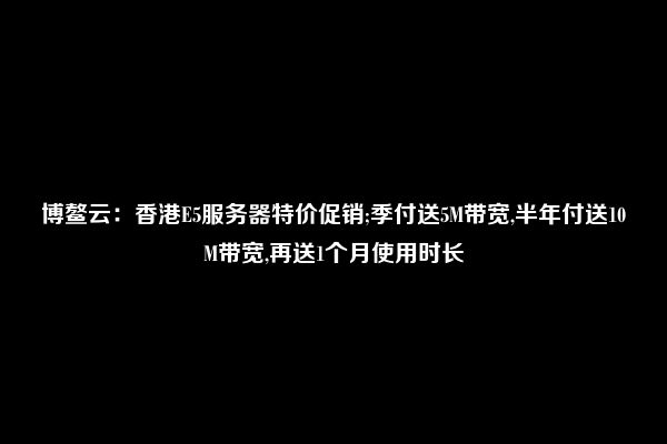 博鳌云：香港E5服务器特价促销;季付送5M带宽,半年付送10M带宽,再送1个月使用时长