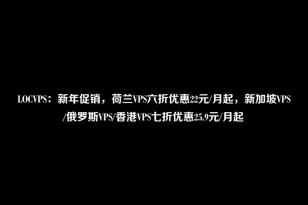 LOCVPS：新年促销，荷兰VPS六折优惠22元/月起，新加坡VPS/俄罗斯VPS/香港VPS七折优惠25.9元/月起