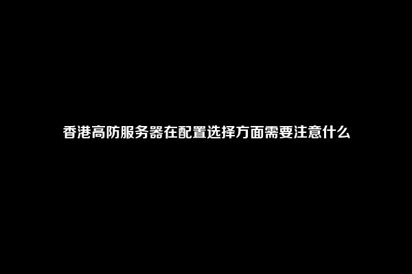 香港高防服务器在配置选择方面需要注意什么