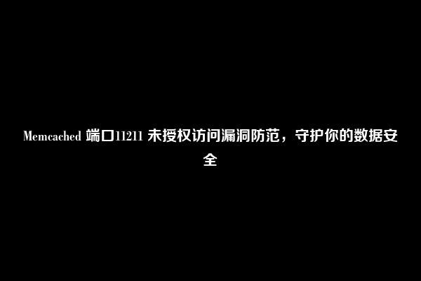 Memcached 端口11211 未授权访问漏洞防范，守护你的数据安全