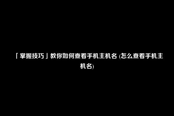 「掌握技巧」教你如何查看手机主机名 (怎么查看手机主机名)