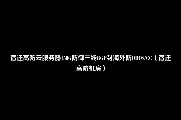 宿迁高防云服务器150G防御三线BGP封海外防DDOS/CC（宿迁高防机房）