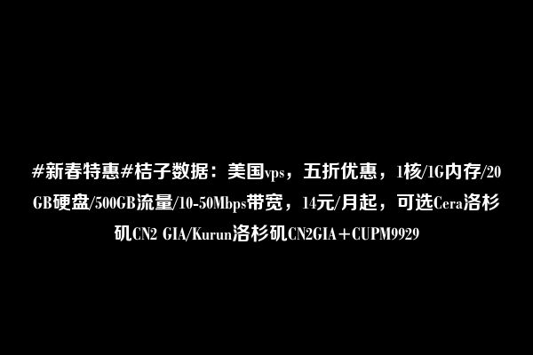 #新春特惠#桔子数据：美国vps，五折优惠，1核/1G内存/20GB硬盘/500GB流量/10-50Mbps带宽，14元/月起，可选Cera洛杉矶CN2 GIA/Kurun洛杉矶CN2GIA+CUPM9929