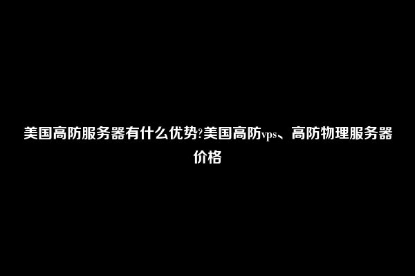 美国高防服务器有什么优势?美国高防vps、高防物理服务器价格