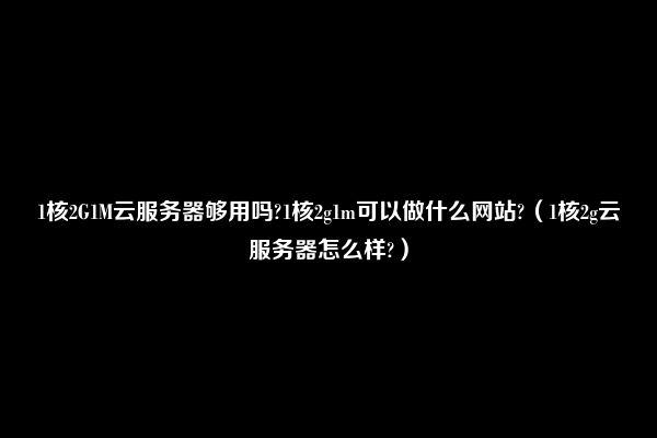 1核2G1M云服务器够用吗?1核2g1m可以做什么网站?（1核2g云服务器怎么样?）