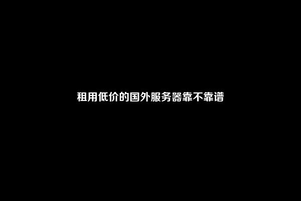租用低价的国外服务器靠不靠谱