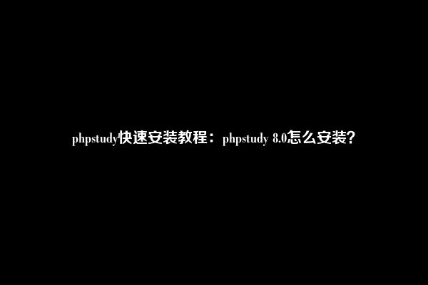 phpstudy快速安装教程：phpstudy 8.0怎么安装？