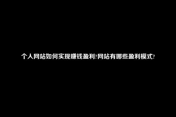 个人网站如何实现赚钱盈利?网站有哪些盈利模式?