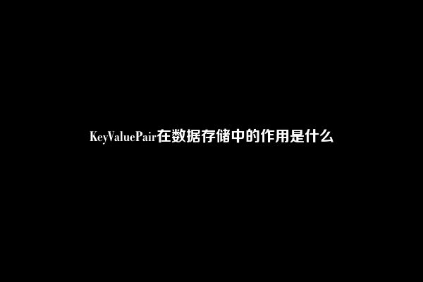 KeyValuePair在数据存储中的作用是什么