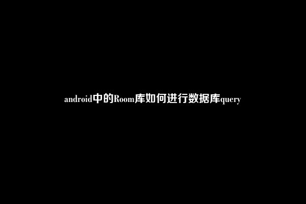 android中的Room库如何进行数据库query