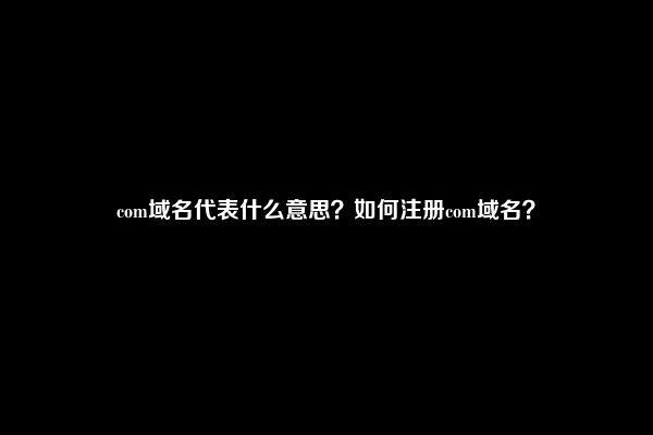 com域名代表什么意思？如何注册com域名？