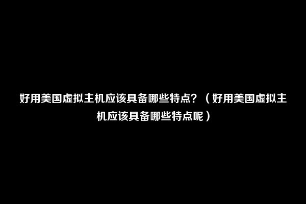 好用美国虚拟主机应该具备哪些特点？（好用美国虚拟主机应该具备哪些特点呢）