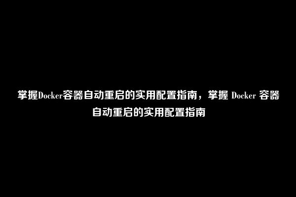 掌握Docker容器自动重启的实用配置指南，掌握 Docker 容器自动重启的实用配置指南