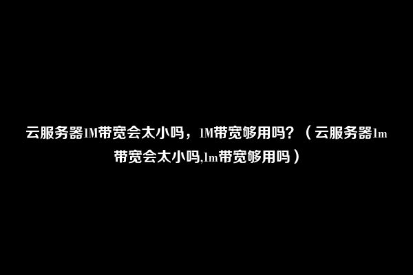 云服务器1M带宽会太小吗，1M带宽够用吗？（云服务器1m带宽会太小吗,1m带宽够用吗）