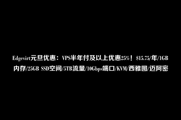 Edgevirt元旦优惠：VPS半年付及以上优惠25%！$15.75/年/1GB内存/25GB SSD空间/5TB流量/10Gbps端口/KVM/西雅图/迈阿密