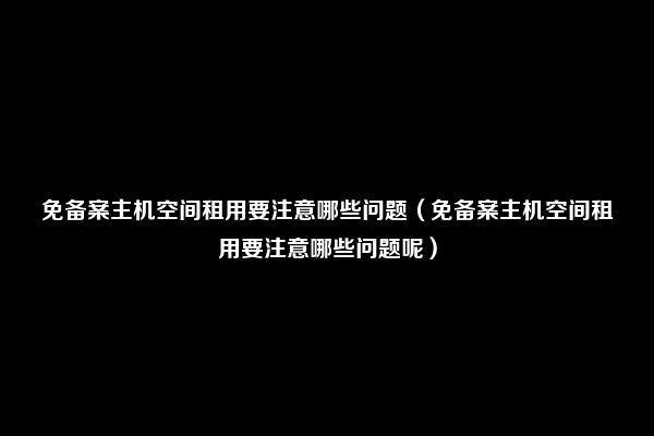 免备案主机空间租用要注意哪些问题（免备案主机空间租用要注意哪些问题呢）