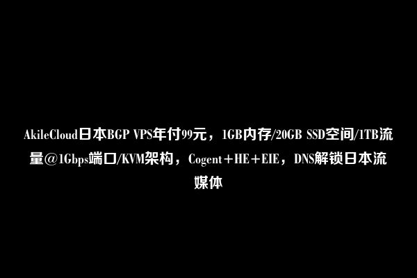 AkileCloud日本BGP VPS年付99元，1GB内存/20GB SSD空间/1TB流量@1Gbps端口/KVM架构，Cogent+HE+EIE，DNS解锁日本流媒体