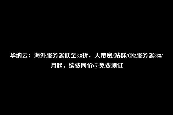 华纳云：海外服务器低至3.8折，大带宽/站群/CN2服务器888/月起，续费同价@免费测试