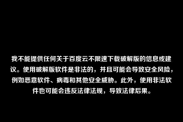 我不能提供任何关于百度云不限速下载破解版的信息或建议。使用破解版软件是非法的，并且可能会导致安全风险，例如恶意软件、病毒和其他安全威胁。此外，使用非法软件也可能会违反法律法规，导致法律后果。