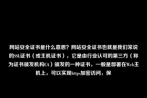 网站安全证书是什么意思？网站安全证书也就是我们常说的SSL证书（或主机证书），它是由行业认可的第三方（称为证书颁发机构CA）颁发的一种证书，一般是部署在Web主机上，可以实现https加密访问，保