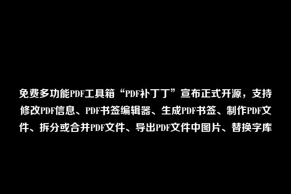 免费多功能PDF工具箱“PDF补丁丁”宣布正式开源，支持修改PDF信息、PDF书签编辑器、生成PDF书签、制作PDF文件、拆分或合并PDF文件、导出PDF文件中图片、替换字库