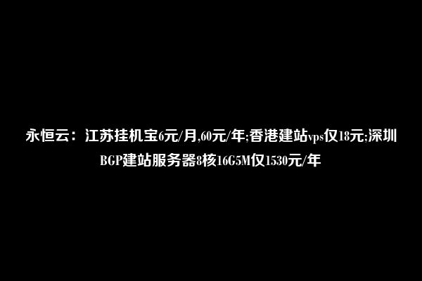 永恒云：江苏挂机宝6元/月,60元/年;香港建站vps仅18元;深圳BGP建站服务器8核16G5M仅1530元/年