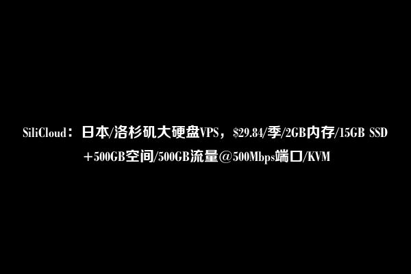 SiliCloud：日本/洛杉矶大硬盘VPS，$29.84/季/2GB内存/15GB SSD+500GB空间/500GB流量@500Mbps端口/KVM