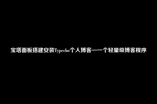 宝塔面板搭建安装Typecho个人博客—一个轻量级博客程序