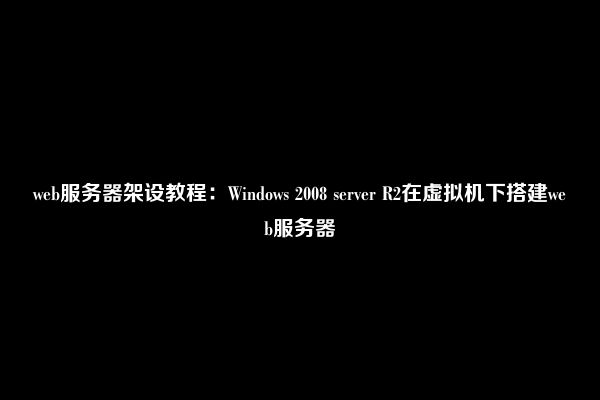 web服务器架设教程：Windows 2008 server R2在虚拟机下搭建web服务器