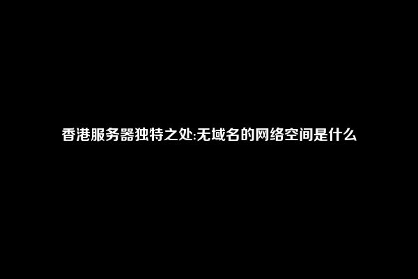 香港服务器独特之处:无域名的网络空间是什么