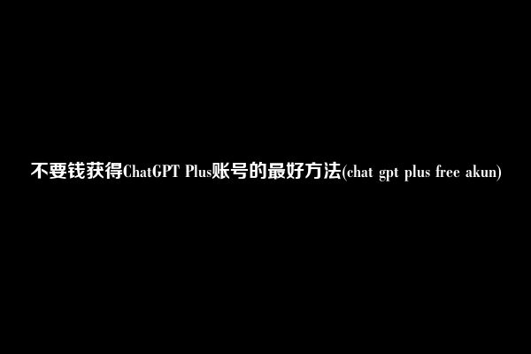 不要钱获得ChatGPT Plus账号的最好方法(chat gpt plus free akun)