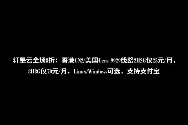 轩墨云全场8折：香港CN2/美国Cera 9929线路2H2G仅25元/月，8H8G仅70元/月，Linux/Windows可选，支持支付宝