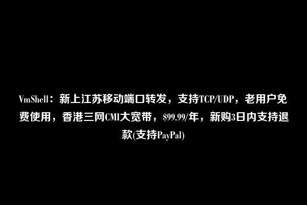 VmShell：新上江苏移动端口转发，支持TCP/UDP，老用户免费使用，香港三网CMI大宽带，$99.99/年，新购3日内支持退款(支持PayPal)