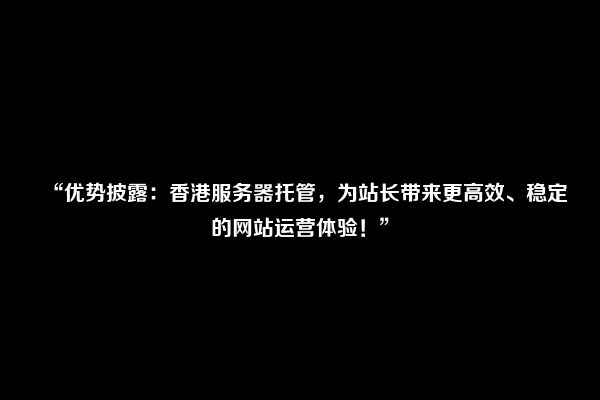 “优势披露：香港服务器托管，为站长带来更高效、稳定的网站运营体验！”