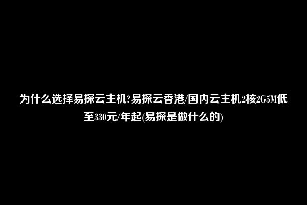 为什么选择易探云主机?易探云香港/国内云主机2核2G5M低至330元/年起(易探是做什么的)