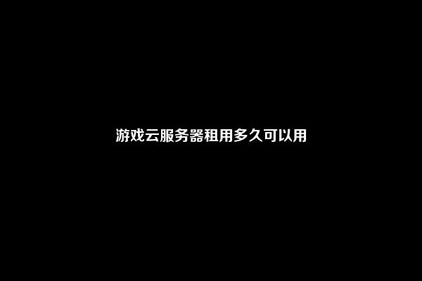 游戏云服务器租用多久可以用