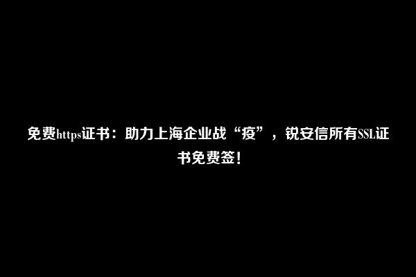 免费https证书：助力上海企业战“疫”，锐安信所有SSL证书免费签！