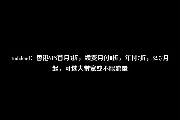 tudcloud：香港VPS首月3折，续费月付8折，年付7折，$2.7/月起，可选大带宽或不限流量