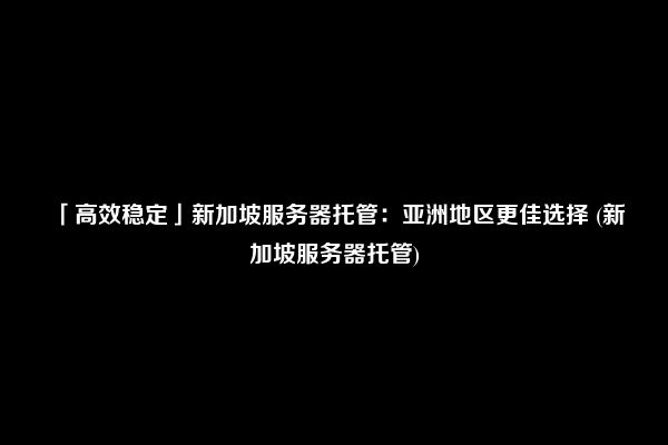 「高效稳定」新加坡服务器托管：亚洲地区更佳选择 (新加坡服务器托管)