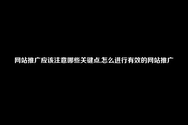 网站推广应该注意哪些关键点,怎么进行有效的网站推广