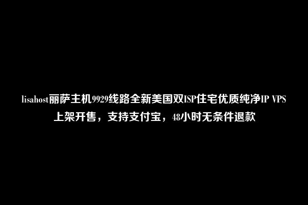 lisahost丽萨主机9929线路全新美国双ISP住宅优质纯净IP VPS上架开售，支持支付宝，48小时无条件退款