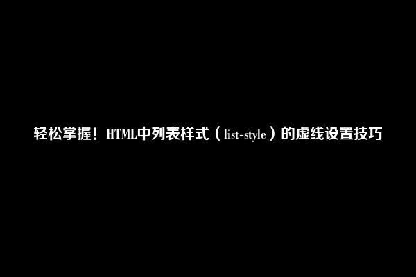 轻松掌握！HTML中列表样式（list-style）的虚线设置技巧