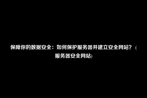 保障你的数据安全：如何保护服务器并建立安全网站？ (服务器安全网站)