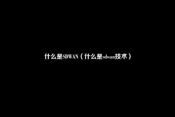 什么是SDWAN（什么是sdwan技术）