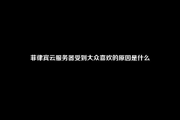 菲律宾云服务器受到大众喜欢的原因是什么